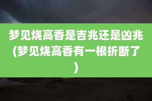 梦见烧高香是吉兆还是凶兆(梦见烧高香有一根折断了)