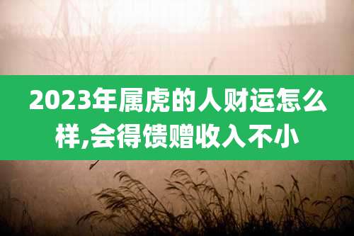 2023年属虎的人财运怎么样,会得馈赠收入不小