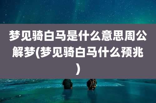 梦见骑白马是什么意思周公解梦(梦见骑白马什么预兆)