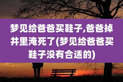 梦见给爸爸买鞋子,爸爸掉井里淹死了(梦见给爸爸买鞋子没有合适的)