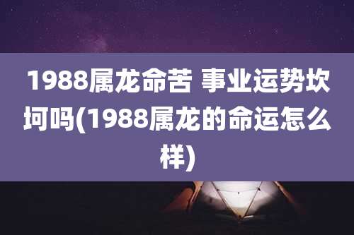 1988属龙命苦 事业运势坎坷吗(1988属龙的命运怎么样)