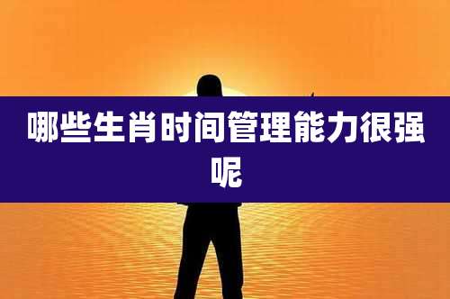 哪些生肖时间管理能力很强呢