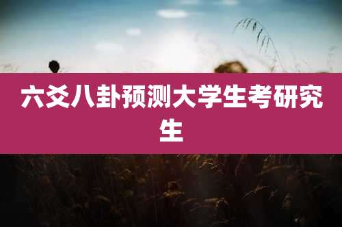 六爻八卦预测大学生考研究生