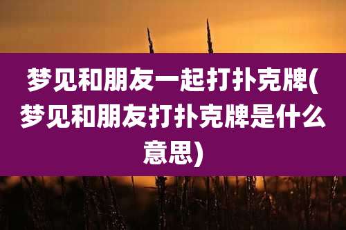 梦见和朋友一起打扑克牌(梦见和朋友打扑克牌是什么意思)