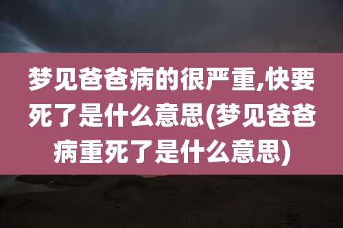 梦见爸爸病的很严重,快要死了是什么意思(梦见爸爸病重死了是什么意思)