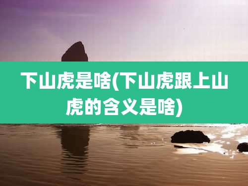 下山虎是啥(下山虎跟上山虎的含义是啥)