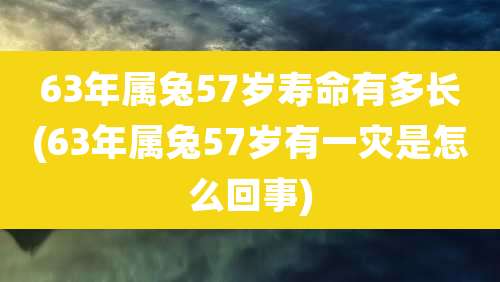 63年属兔57岁寿命有多长(63年属兔57岁有一灾是怎么回事)