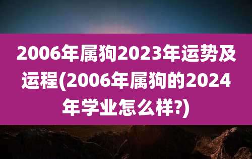 2006年属狗2023年运势及运程(2006年属狗的2024年学业怎么样?)