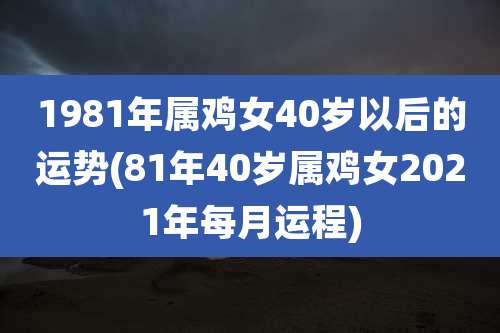 1981年属鸡女40岁以后的运势(81年40岁属鸡女2021年每月运程)