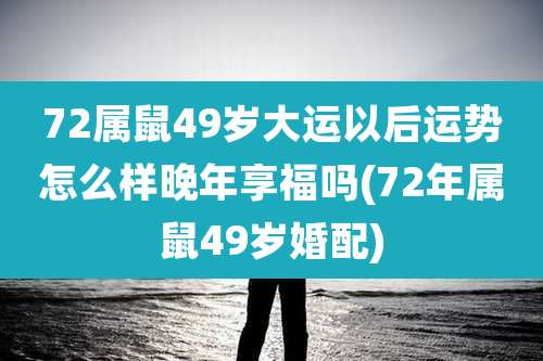 72属鼠49岁大运以后运势怎么样晚年享福吗(72年属鼠49岁婚配)