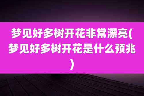 梦见好多树开花非常漂亮(梦见好多树开花是什么预兆)