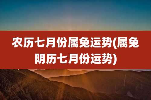 农历七月份属兔运势(属兔阴历七月份运势)
