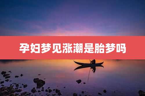 孕妇梦见涨潮是胎梦吗