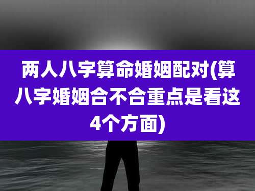 两人八字算命婚姻配对(算八字婚姻合不合重点是看这4个方面)