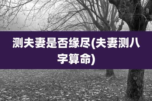 测夫妻是否缘尽(夫妻测八字算命)