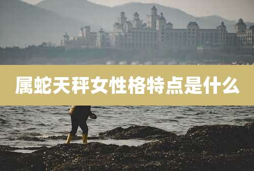 属蛇天秤女性格特点是什么