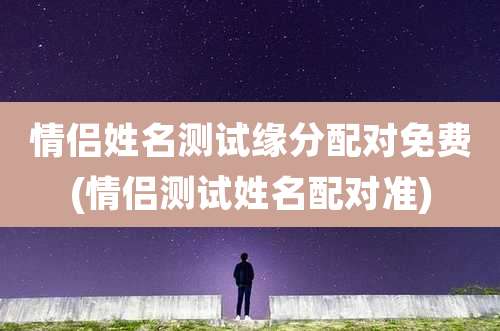 情侣姓名测试缘分配对免费(情侣测试姓名配对准)