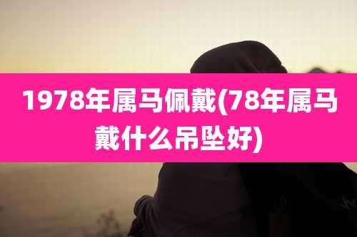 1978年属马佩戴(78年属马戴什么吊坠好)