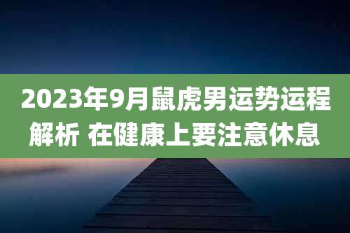 2023年9月鼠虎男运势运程解析 在健康上要注意休息
