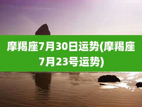 摩羯座7月30日运势(摩羯座7月23号运势)