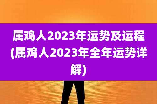 属鸡人2023年运势及运程(属鸡人2023年全年运势详解)