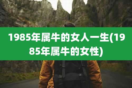 1985年属牛的女人一生(1985年属牛的女性)