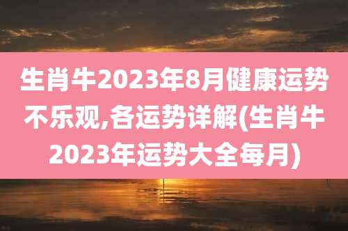 生肖牛2023年8月健康运势不乐观,各运势详解(生肖牛2023年运势大全每月)