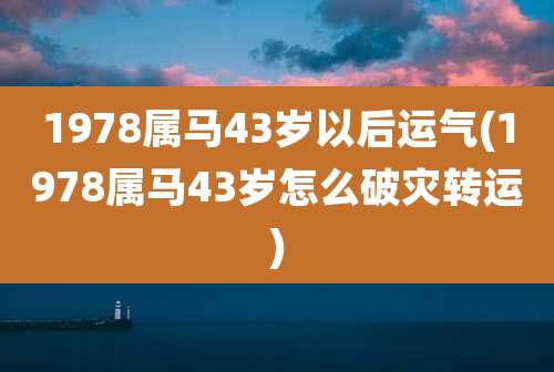 1978属马43岁以后运气(1978属马43岁怎么破灾转运)