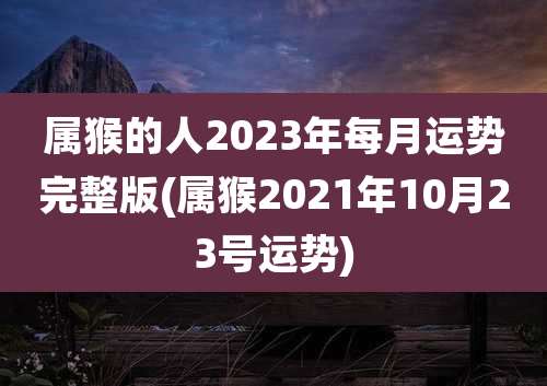 属猴的人2023年每月运势完整版(属猴2021年10月23号运势)