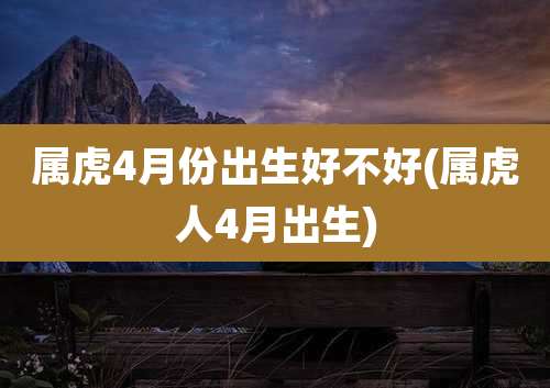 属虎4月份出生好不好(属虎人4月出生)