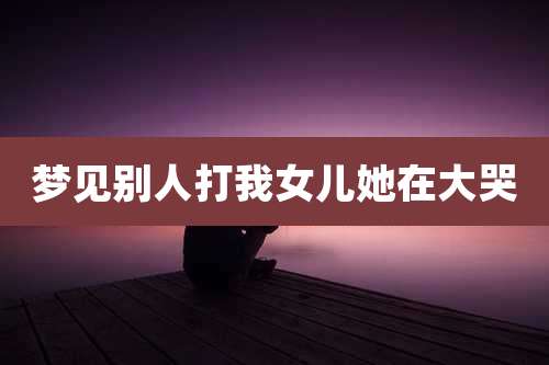 梦见别人打我女儿她在大哭