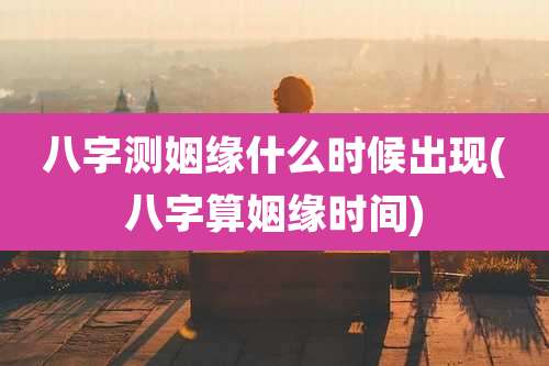 八字测姻缘什么时候出现(八字算姻缘时间)