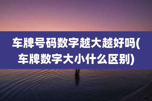 车牌号码数字越大越好吗(车牌数字大小什么区别)