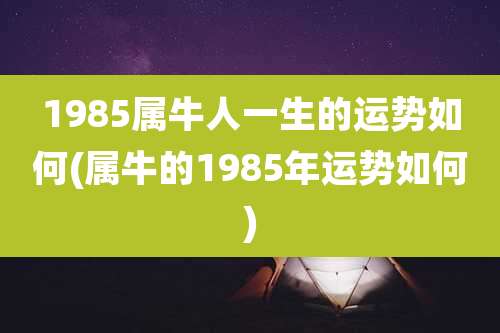 1985属牛人一生的运势如何(属牛的1985年运势如何)