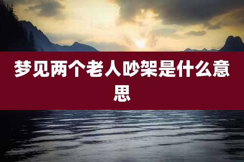 梦见两个老人吵架是什么意思