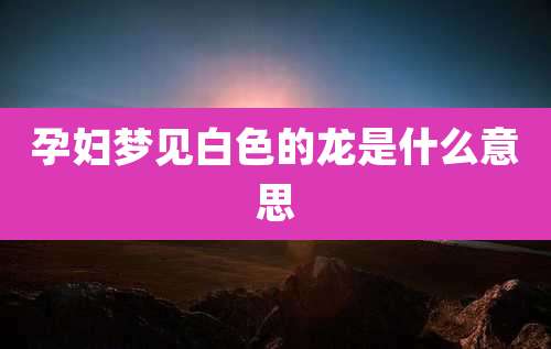 孕妇梦见白色的龙是什么意思