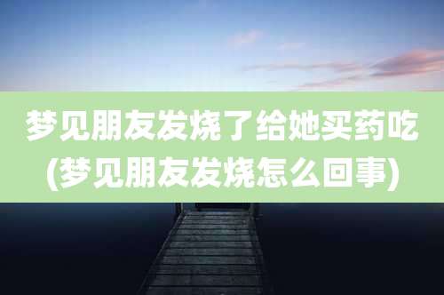 梦见朋友发烧了给她买药吃(梦见朋友发烧怎么回事)