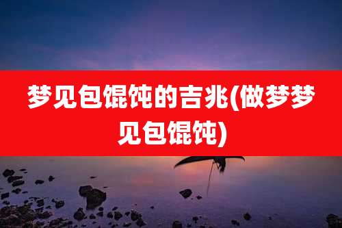 梦见包馄饨的吉兆(做梦梦见包馄饨)