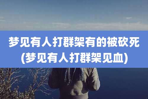 梦见有人打群架有的被砍死(梦见有人打群架见血)