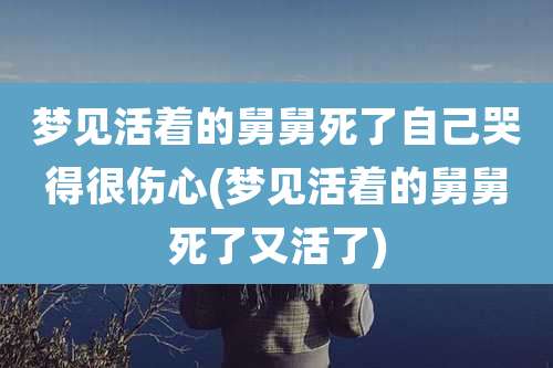 梦见活着的舅舅死了自己哭得很伤心(梦见活着的舅舅死了又活了)