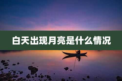 白天出现月亮是什么情况