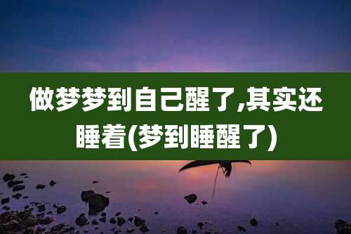 做梦梦到自己醒了,其实还睡着(梦到睡醒了)
