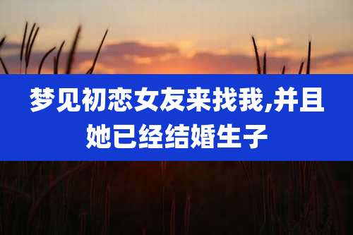 梦见初恋女友来找我,并且她已经结婚生子