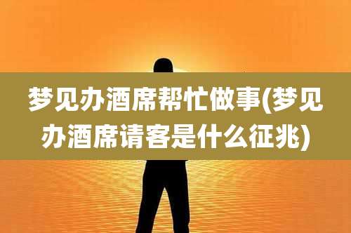 梦见办酒席帮忙做事(梦见办酒席请客是什么征兆)