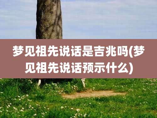 梦见祖先说话是吉兆吗(梦见祖先说话预示什么)
