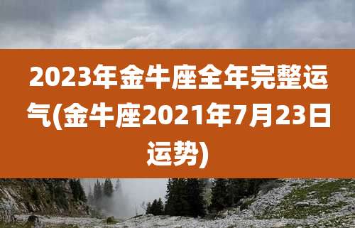 2023年金牛座全年完整运气(金牛座2021年7月23日运势)