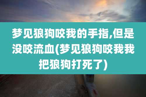 梦见狼狗咬我的手指,但是没咬流血(梦见狼狗咬我我把狼狗打死了)
