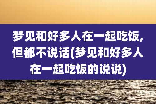 梦见和好多人在一起吃饭,但都不说话(梦见和好多人在一起吃饭的说说)