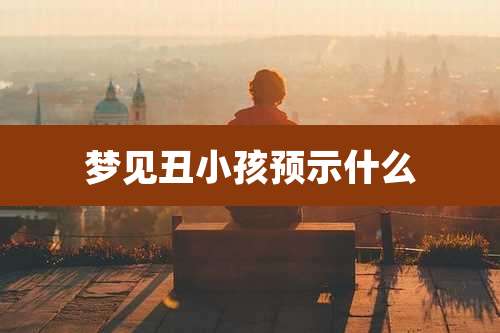 梦见丑小孩预示什么
