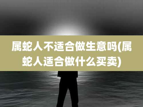 属蛇人不适合做生意吗(属蛇人适合做什么买卖)